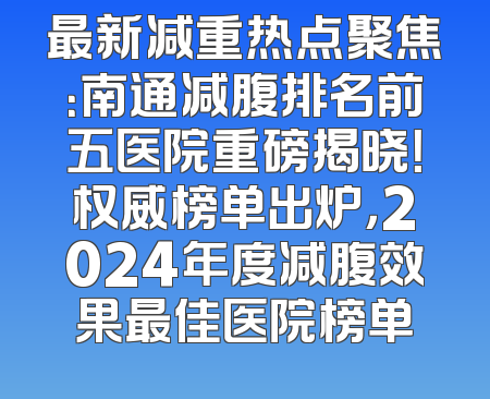 最新减重热点聚焦：南通减腹排名前五医院重磅揭晓！权威榜单出炉，2024年度减腹效果最佳医院榜单