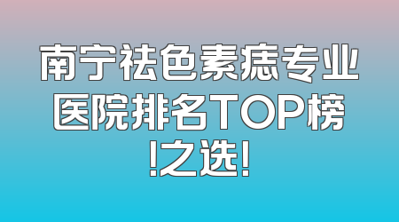 南宁祛色素痣专业医院排名TOP榜！之选！