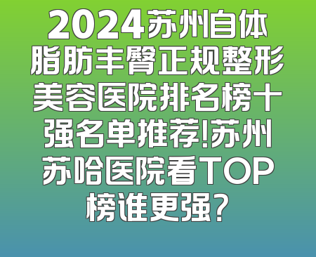 2024苏州自体脂肪丰臀正规整形美容医院排名榜十强名单推荐！苏州苏哈医院看TOP榜谁更强？