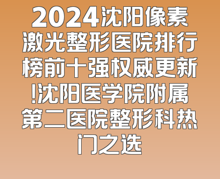 2024沈阳像素激光整形医院排行榜前十强权威更新！沈阳医学院附属第二医院整形科热门之选
