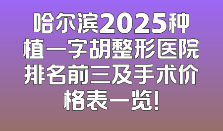 哈尔滨2025种植一字胡整形医院排名前三及手术价格表一览！