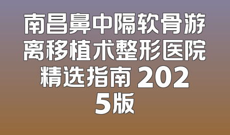 南昌鼻中隔软骨游离移植术整形医院精选指南 2025版