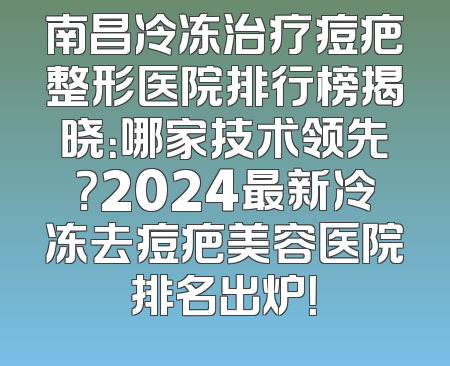 南昌冷冻治疗痘疤整形医院排行榜揭晓：哪家技术领先？2024最新冷冻去痘疤美容医院排名出炉！