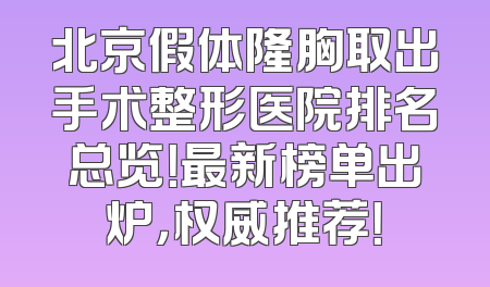 北京假体隆胸取出手术整形医院排名总览！最新榜单出炉，权威推荐！