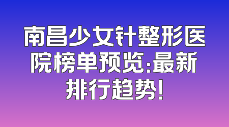 南昌少女针整形医院榜单预览：最新排行趋势！