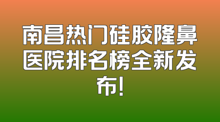 南昌热门硅胶隆鼻医院排名榜全新发布！