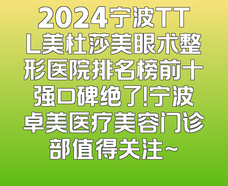 2024宁波TTL美杜莎美眼术整形医院排名榜前十强口碑绝了！宁波卓美医疗美容门诊部值得关注~