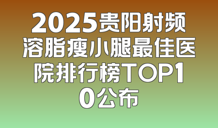 2025贵阳射频溶脂瘦小腿最佳医院排行榜TOP10公布