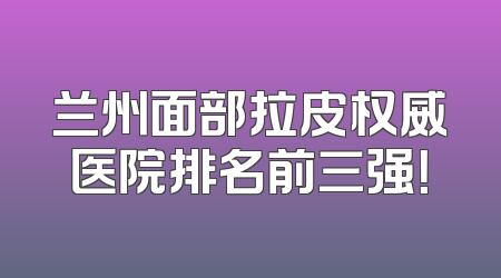 兰州面部拉皮权威医院排名前三强！
