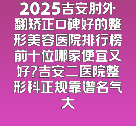 2025吉安肘外翻矫正口碑好的整形美容医院排行榜前十位哪家便宜又好？吉安二医院整形科正规靠谱名气大