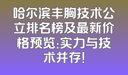 哈尔滨丰胸技术公立排名榜及最新价格预览：实力与技术并存！