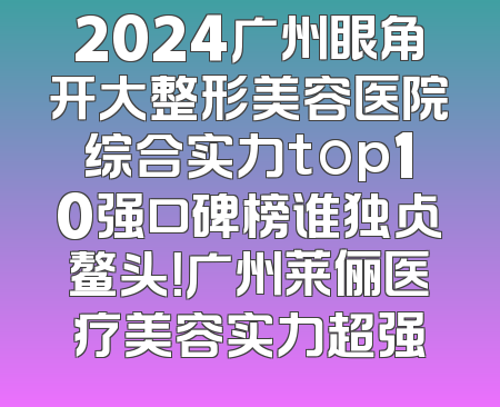 2024广州眼角开大整形美容医院综合实力top10强口碑榜谁独占鳌头！广州莱俪医疗美容实力超强
