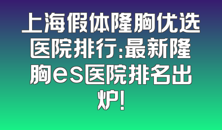 上海假体隆胸优选医院排行：最新隆胸es医院排名出炉！