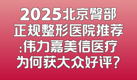2025北京臀部正规整形医院推荐：伟力嘉美信医疗为何获大众好评？