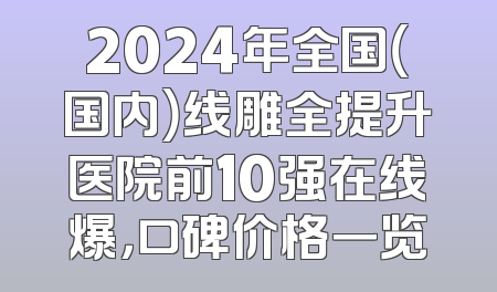2024年全国（国内）线雕全提升医院前10强在线爆，口碑价格一览