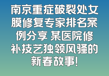 南京重症破裂处女膜修复专家排名案例分享 某医院修补技艺独领风骚的新春故事！