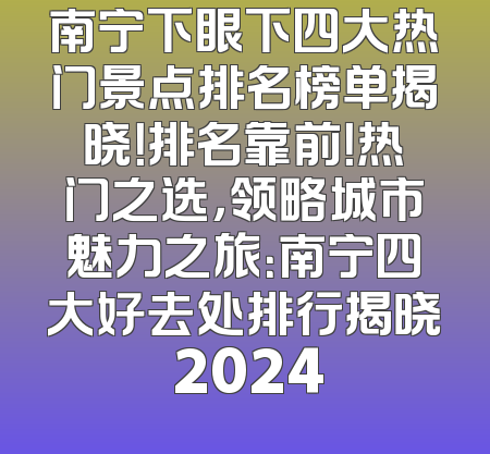 南宁下眼下四大热门景点排名榜单揭晓！排名靠前！热门之选，领略城市魅力之旅：南宁四大好去处排行揭晓 2024