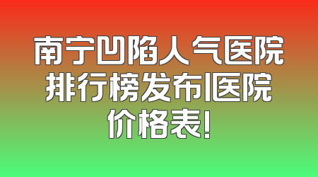 南宁凹陷人气医院排行榜发布丨医院价格表!