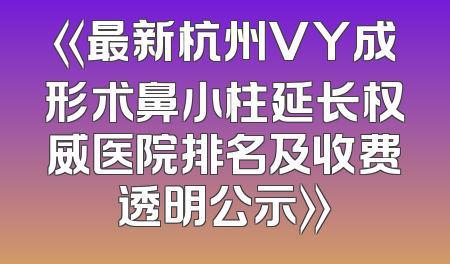 《最新杭州VY成形术鼻小柱延长权威医院排名及收费透明公示》