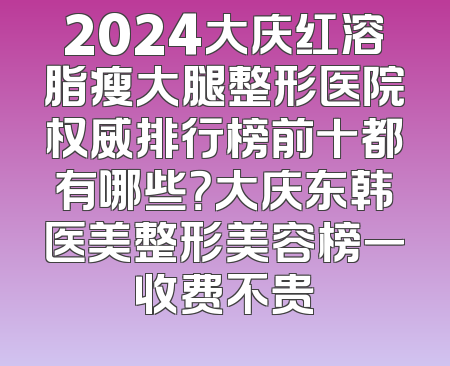 2024大庆红溶脂瘦大腿整形医院权威排行榜前十都有哪些？大庆东韩医美整形美容榜一收费不贵