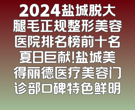 2024盐城脱大腿毛正规整形美容医院排名榜前十名夏日巨献！盐城美得丽德医疗美容门诊部口碑特色鲜明