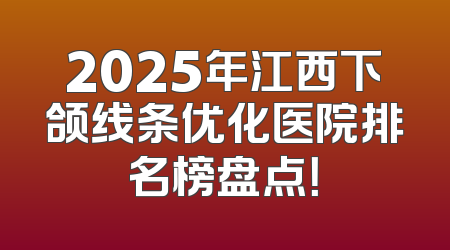 2025年江西下颌线条优化医院排名榜盘点！