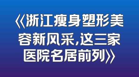 《浙江瘦身塑形美容新风采，这三家医院名居前列》
