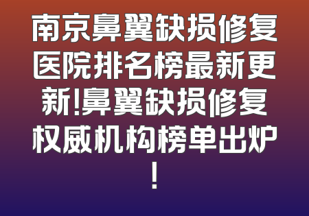 南京鼻翼缺损修复医院排名榜最新更新！鼻翼缺损修复权威机构榜单出炉！