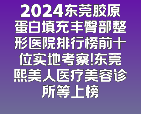 2024东莞胶原蛋白填充丰臀部整形医院排行榜前十位实地考察！东莞熙美人医疗美容诊所等上榜