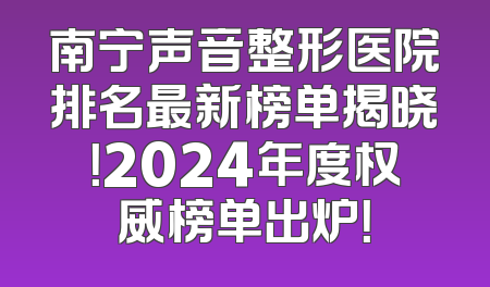 南宁声音整形医院排名最新榜单揭晓！2024年度权威榜单出炉！