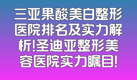 三亚果酸美白整形医院排名及实力解析！圣迪亚整形美容医院实力瞩目！