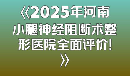《2025年河南小腿神经阻断术整形医院全面评价！》