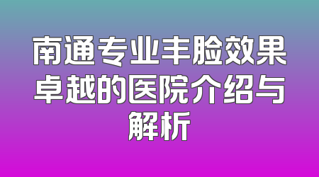 南通专业丰脸效果卓越的医院介绍与解析