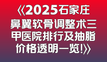 《2025石家庄鼻翼软骨调整术三甲医院排行及抽脂价格透明一览！》