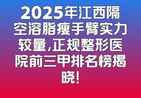 2025年江西隔空溶脂瘦手臂实力较量，正规整形医院前三甲排名榜揭晓！