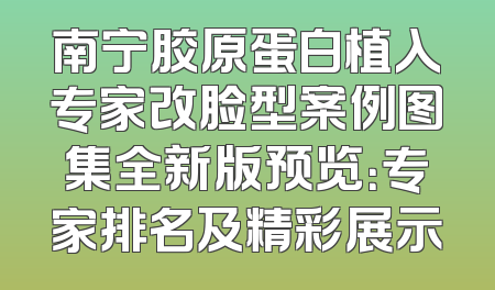 南宁胶原蛋白植入专家改脸型案例图集全新版预览：专家排名及精彩展示