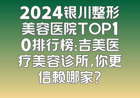 2024银川整形美容医院TOP10排行榜：吉美医疗美容诊所，你更信赖哪家？