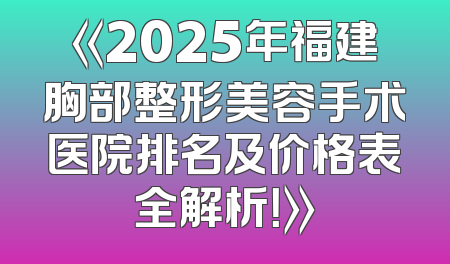 《2025年福建胸部整形美容手术医院排名及价格表全解析！》