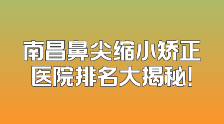 南昌鼻尖缩小矫正医院排名大揭秘！
