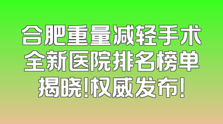 合肥重量减轻手术全新医院排名榜单揭晓！权威发布！