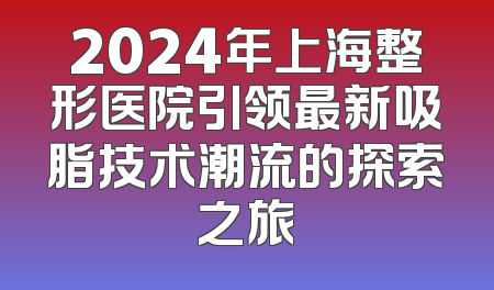 2024年上海整形医院引领最新吸脂技术潮流的探索之旅