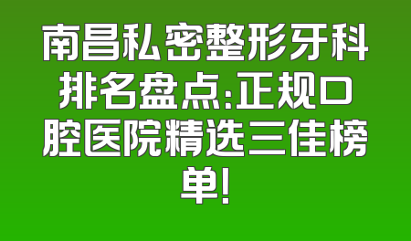 南昌私密整形牙科排名盘点：正规口腔医院精选三佳榜单！