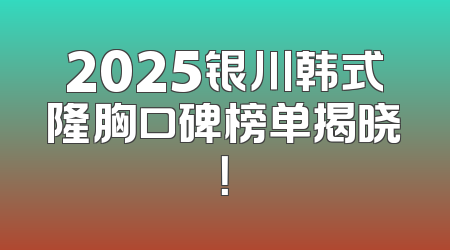 2025银川韩式隆胸口碑榜单揭晓！