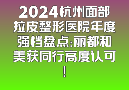 2024杭州面部拉皮整形医院年度强档盘点：丽都和美获同行高度认可！