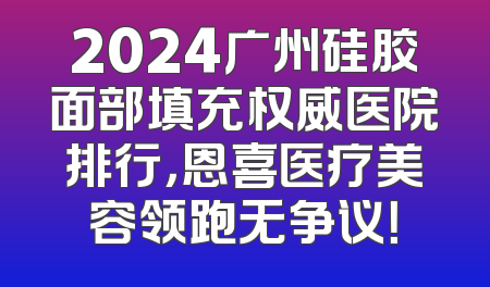2024广州硅胶面部填充权威医院排行，恩喜医疗美容领跑无争议！