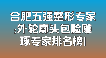 合肥五强整形专家：外轮廓头包脸雕琢专家排名榜!