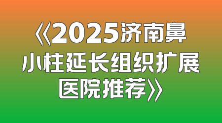 《2025济南鼻小柱延长组织扩展医院推荐》