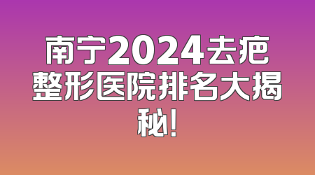 南宁2024去疤整形医院排名大揭秘！