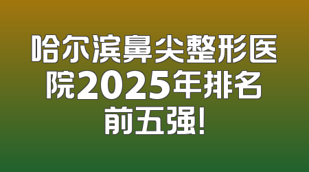 哈尔滨鼻尖整形医院2025年排名前五强！