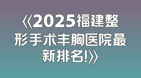 《2025福建整形手术丰胸医院最新排名!》